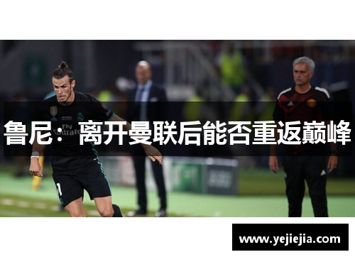 鲁尼：离开曼联后能否重返巅峰